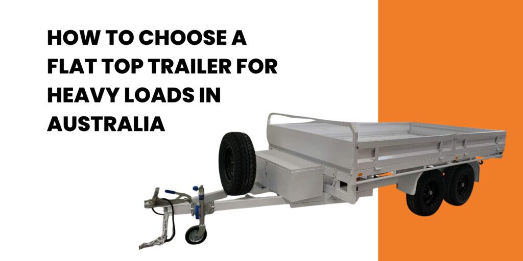 How To Choose A Flat Top Trailer For Heavy Loads In Australia